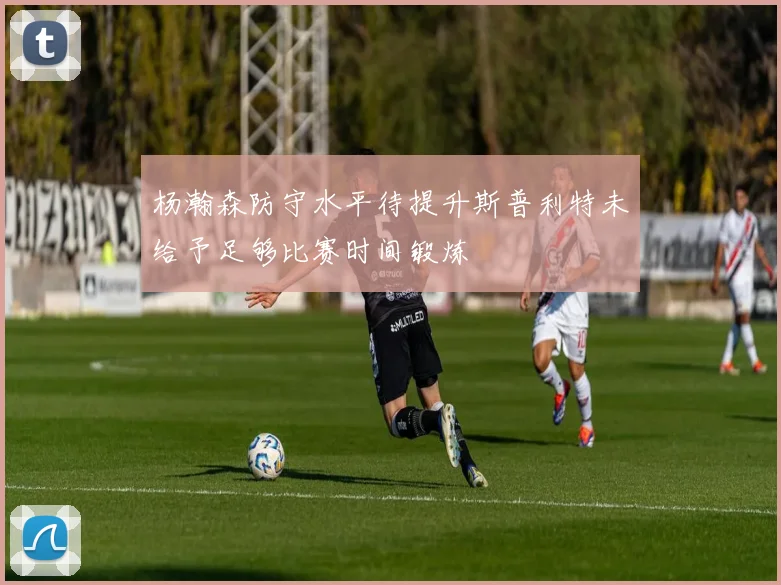 杨瀚森防守水平待提升斯普利特未给予足够比赛时间锻炼
