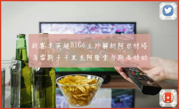 新赛季英超BIG6主帅解析阿尔特塔马雷斯卡卡里克阿隆索与斯洛特的战术对决