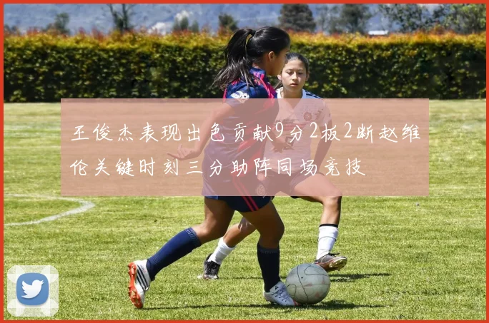 王俊杰表现出色贡献9分2板2断赵维伦关键时刻三分助阵同场竞技