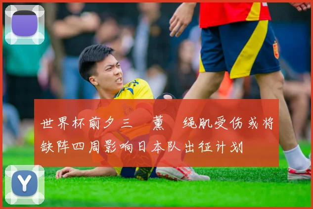 世界杯前夕三笘薰腘绳肌受伤或将缺阵四周影响日本队出征计划
