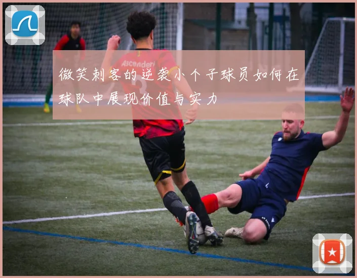 微笑刺客的逆袭小个子球员如何在球队中展现价值与实力