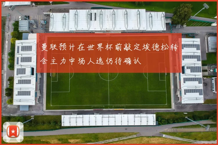 曼联预计在世界杯前敲定埃德松转会主力中场人选仍待确认