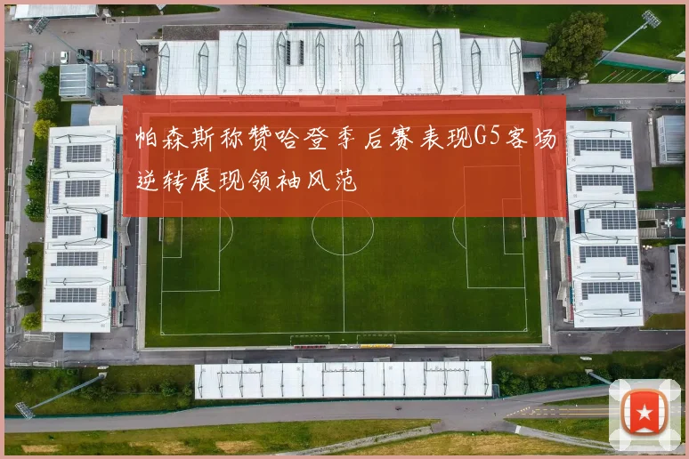 帕森斯称赞哈登季后赛表现G5客场逆转展现领袖风范