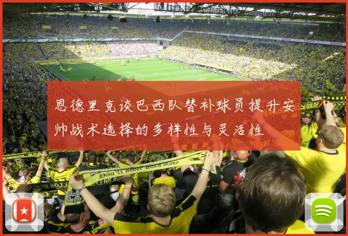 恩德里克谈巴西队替补球员提升安帅战术选择的多样性与灵活性