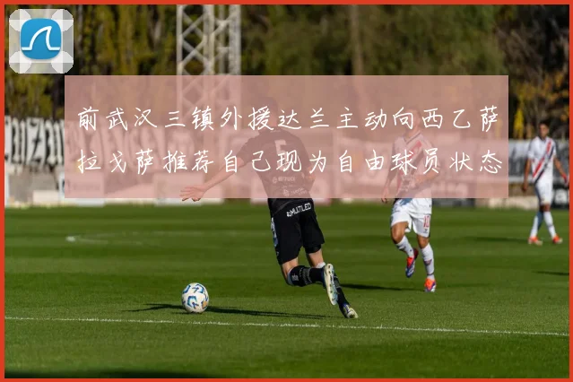 前武汉三镇外援达兰主动向西乙萨拉戈萨推荐自己现为自由球员状态良好