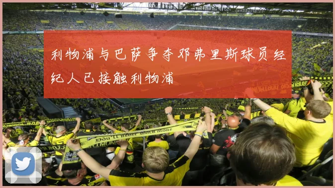 利物浦与巴萨争夺邓弗里斯球员经纪人已接触利物浦