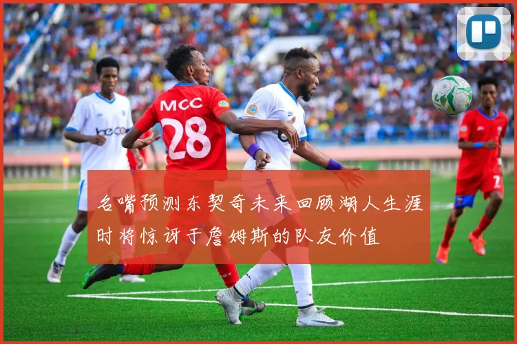 名嘴预测东契奇未来回顾湖人生涯时将惊讶于詹姆斯的队友价值