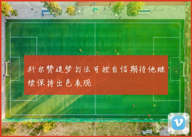 科尔赞追梦打法可控自信期待他继续保持出色表现