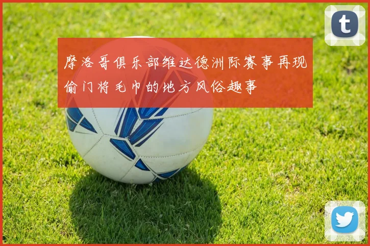 摩洛哥俱乐部维达德洲际赛事再现偷门将毛巾的地方风俗趣事