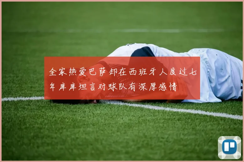 全家热爱巴萨却在西班牙人度过七年库库坦言对球队有深厚感情