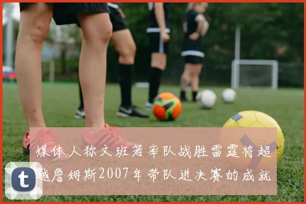 媒体人称文班若率队战胜雷霆将超越詹姆斯2007年带队进决赛的成就