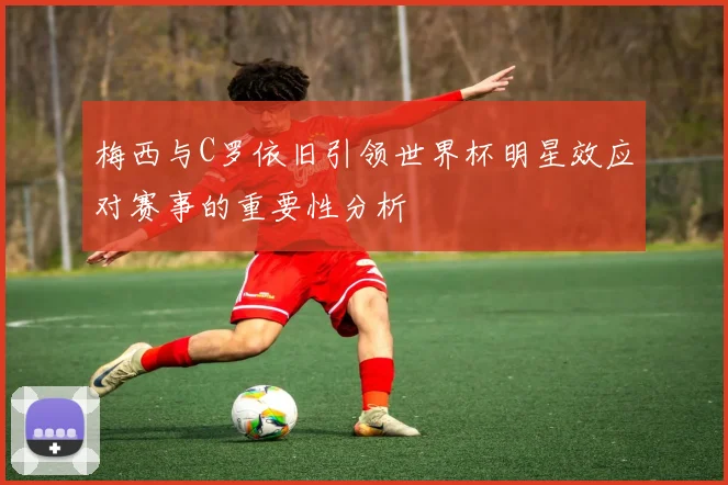 梅西与C罗依旧引领世界杯明星效应对赛事的重要性分析