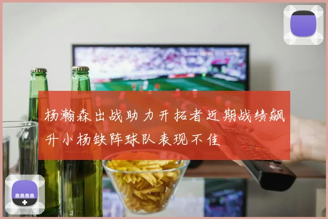 杨瀚森出战助力开拓者近期战绩飙升小杨缺阵球队表现不佳