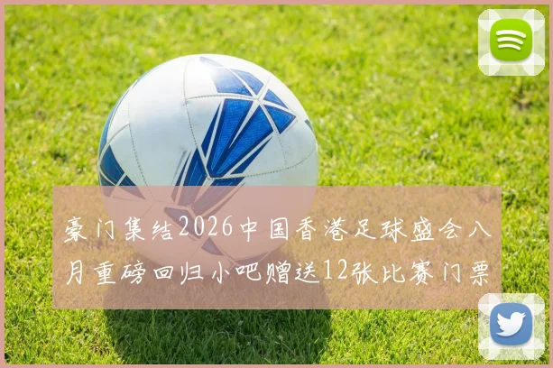 豪门集结2026中国香港足球盛会八月重磅回归小吧赠送12张比赛门票等你来拿
