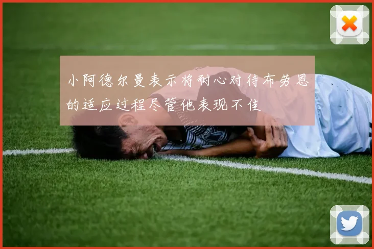 小阿德尔曼表示将耐心对待布劳恩的适应过程尽管他表现不佳