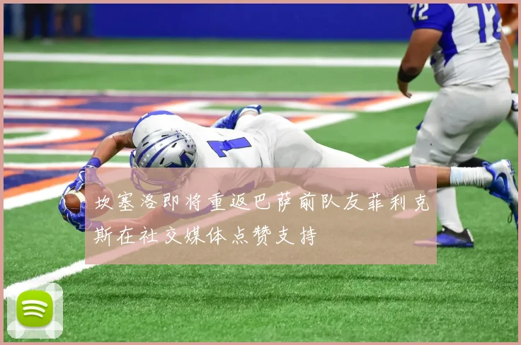 坎塞洛即将重返巴萨前队友菲利克斯在社交媒体点赞支持