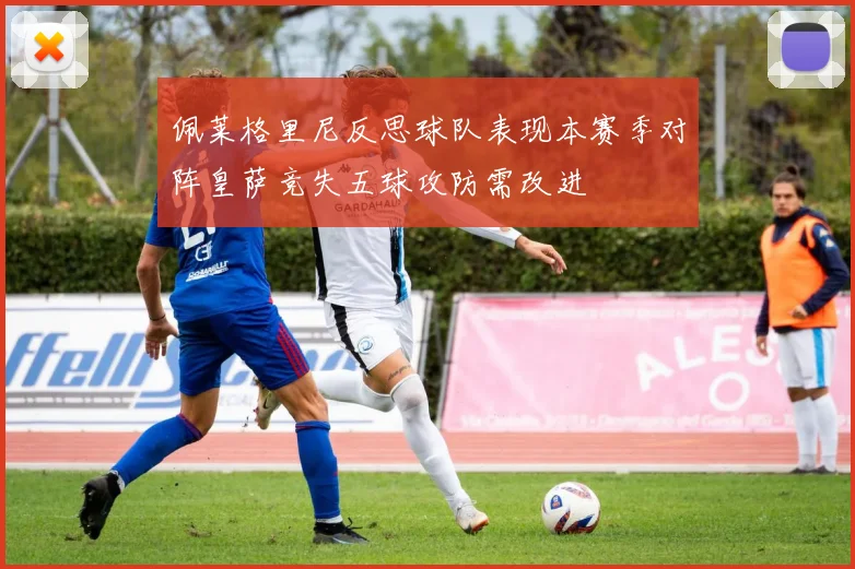 佩莱格里尼反思球队表现本赛季对阵皇萨竞失五球攻防需改进