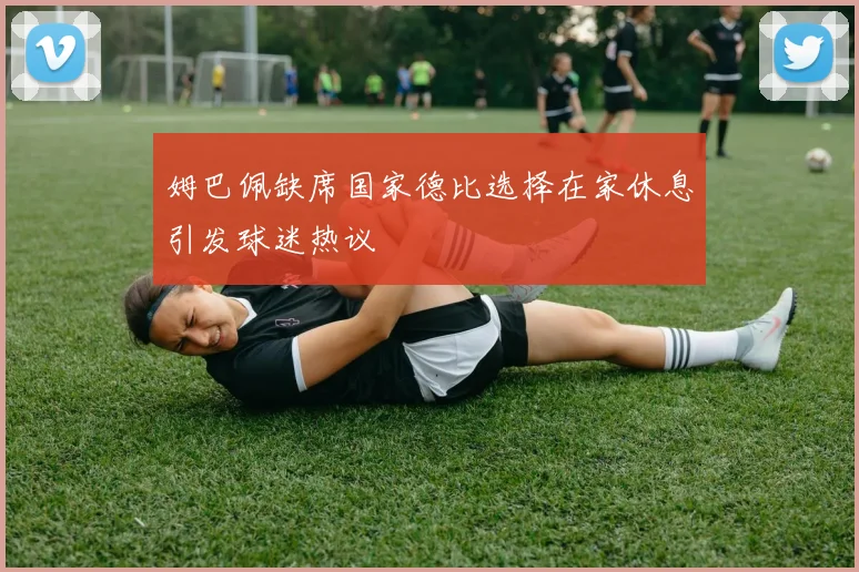 姆巴佩缺席国家德比选择在家休息引发球迷热议