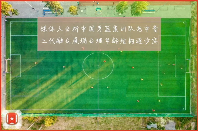 媒体人分析中国男篮集训队老中青三代融合展现合理年龄结构逐步实现换血